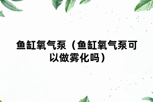 鱼缸氧气泵（鱼缸氧气泵可以做雾化吗）