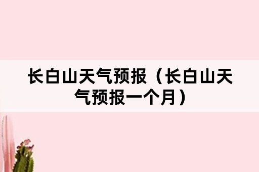 长白山天气预报（长白山天气预报一个月）