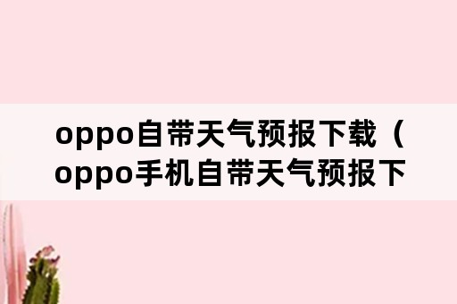 oppo自带天气预报下载（oppo手机自带天气预报下载安装）