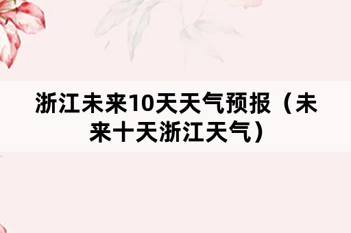 浙江未来10天天气预报（未来十天浙江天气）