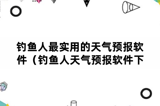 钓鱼人最实用的天气预报软件（钓鱼人天气预报软件下载手机）