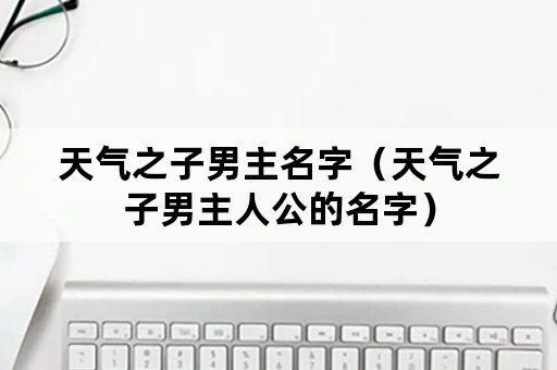 天气之子男主名字（天气之子男主人公的名字）