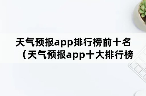 天气预报app排行榜前十名（天气预报app十大排行榜）