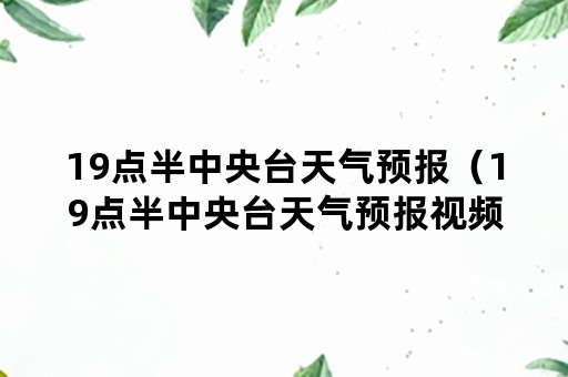 19点半中央台天气预报（19点半中央台天气预报视频）