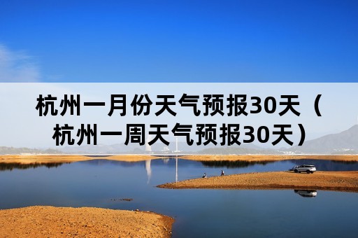 杭州一月份天气预报30天（杭州一周天气预报30天）