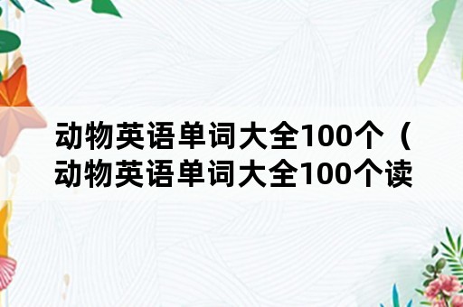 动物英语单词大全100个（动物英语单词大全100个读音）