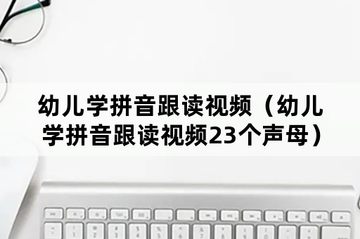 幼儿学拼音跟读视频（幼儿学拼音跟读视频23个声母）