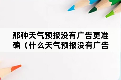 那种天气预报没有广告更准确（什么天气预报没有广告又准确）