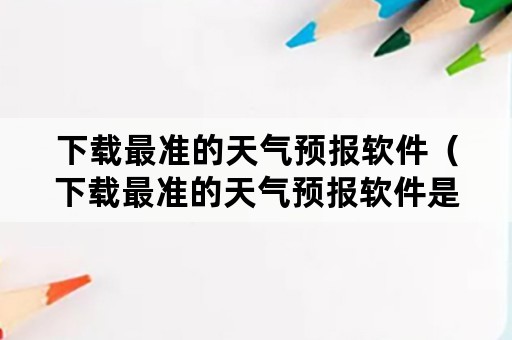 下载最准的天气预报软件（下载最准的天气预报软件是什么）