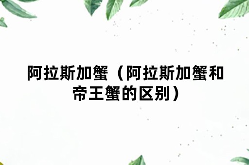 阿拉斯加蟹（阿拉斯加蟹和帝王蟹的区别）