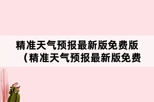 精准天气预报最新版免费版（精准天气预报最新版免费版下载）