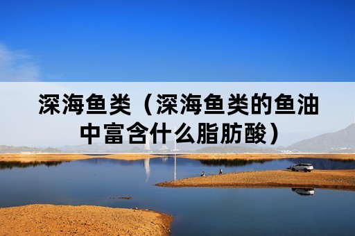 深海鱼类（深海鱼类的鱼油中富含什么脂肪酸）