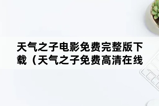 天气之子电影免费完整版下载（天气之子免费高清在线电影网）