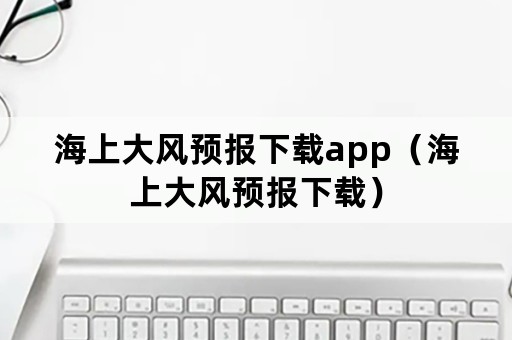 海上大风预报下载app（海上大风预报下载）