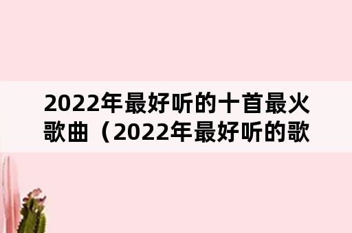 2022年最好听的十首最火歌曲（2022年最好听的歌曲）