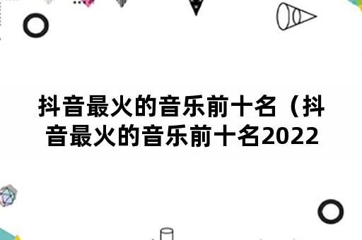 抖音最火的音乐前十名（抖音最火的音乐前十名2022）