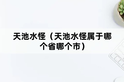 天池水怪（天池水怪属于哪个省哪个市）