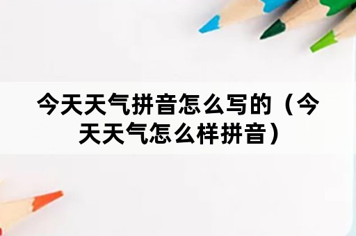 今天天气拼音怎么写的（今天天气怎么样拼音）