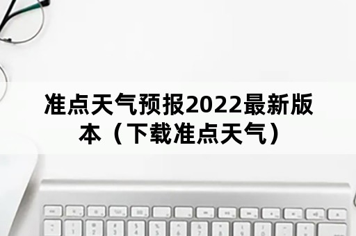 准点天气预报2022最新版本（下载准点天气）