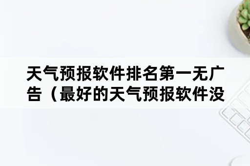 天气预报软件排名第一无广告（最好的天气预报软件没广告什么的）