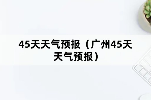 45天天气预报（广州45天天气预报）