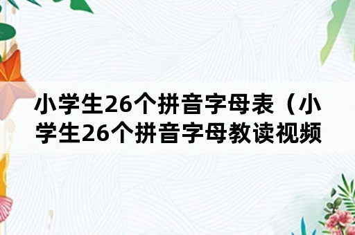 小学生26个拼音字母表（小学生26个拼音字母教读视频）