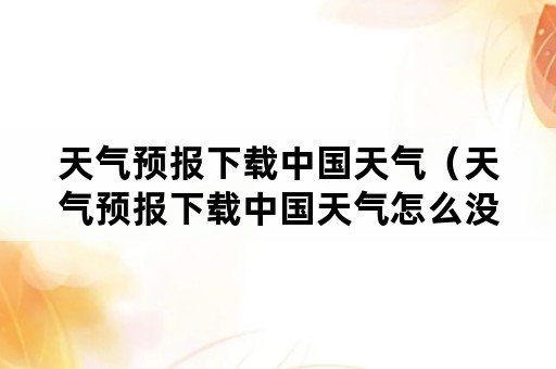 天气预报下载中国天气（天气预报下载中国天气怎么没有显示）