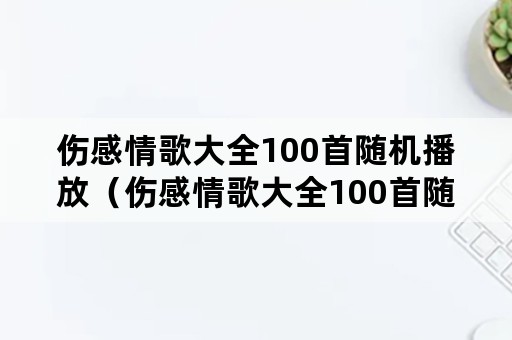 伤感情歌大全100首随机播放（伤感情歌大全100首随机播放2021）