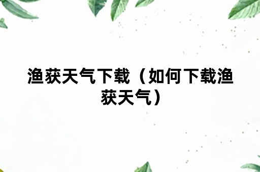 渔获天气下载（如何下载渔获天气）