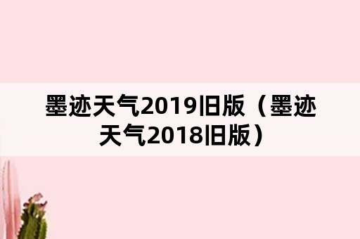 墨迹天气2019旧版（墨迹天气2018旧版）