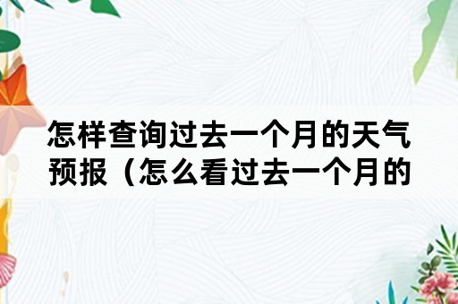 怎样查询过去一个月的天气预报（怎么看过去一个月的天气预报）