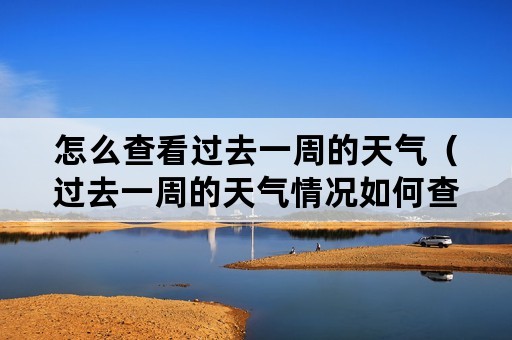 怎么查看过去一周的天气（过去一周的天气情况如何查询?）