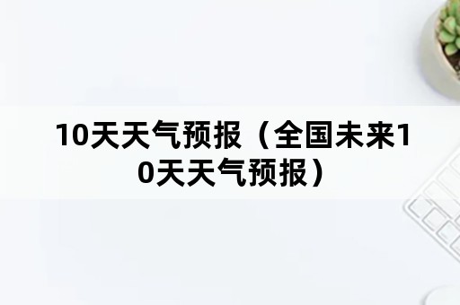 10天天气预报（全国未来10天天气预报）