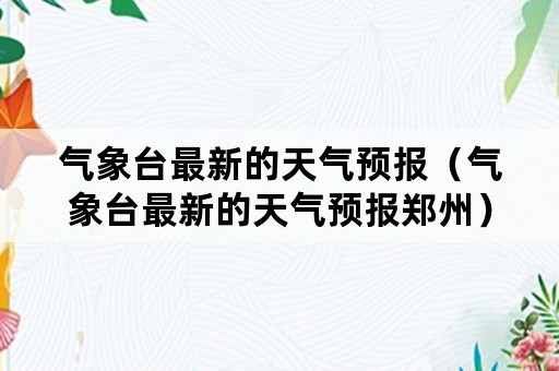 气象台最新的天气预报（气象台最新的天气预报郑州）