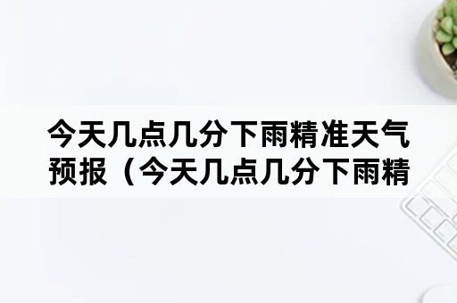 今天几点几分下雨精准天气预报（今天几点几分下雨精准天气预报图片）