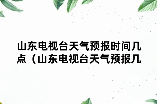 山东电视台天气预报时间几点（山东电视台天气预报几点播）