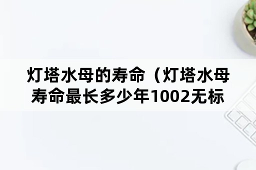 灯塔水母的寿命（灯塔水母寿命最长多少年1002无标题）