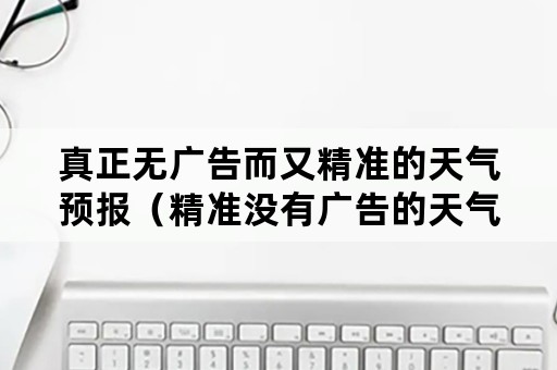 真正无广告而又精准的天气预报（精准没有广告的天气预报）