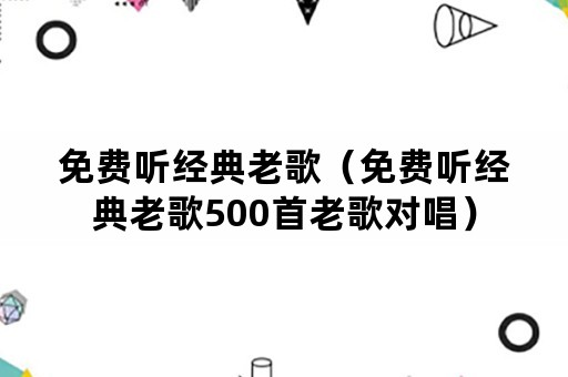 免费听经典老歌（免费听经典老歌500首老歌对唱）