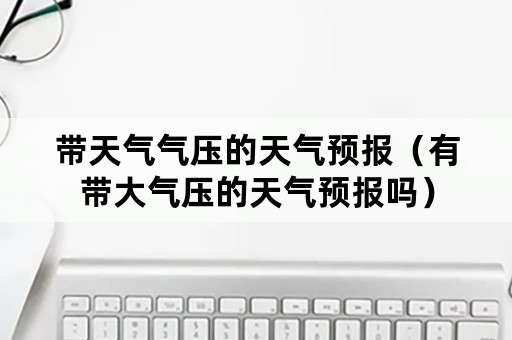 带天气气压的天气预报（有带大气压的天气预报吗）