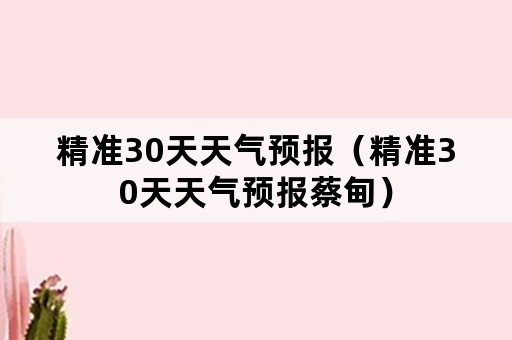 精准30天天气预报（精准30天天气预报蔡甸）