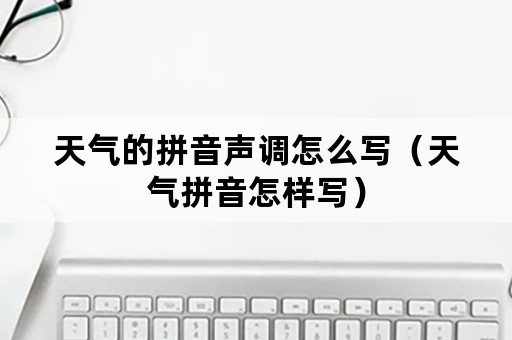 天气的拼音声调怎么写（天气拼音怎样写）