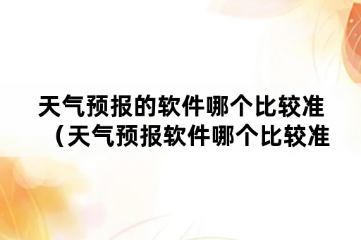 天气预报的软件哪个比较准（天气预报软件哪个比较准确性高）