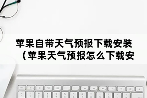 苹果自带天气预报下载安装（苹果天气预报怎么下载安装）