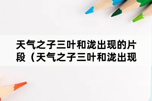 天气之子三叶和泷出现的片段（天气之子三叶和泷出现的片段时间）