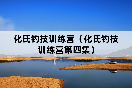 化氏钓技训练营（化氏钓技训练营第四集）