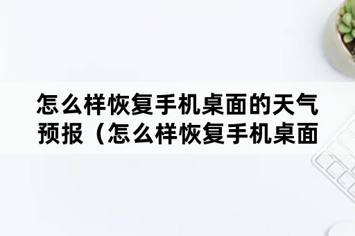 怎么样恢复手机桌面的天气预报（怎么样恢复手机桌面的天气预报显示）