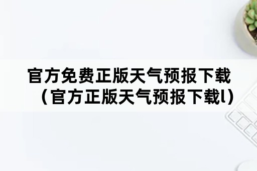 官方免费正版天气预报下载（官方正版天气预报下载l）