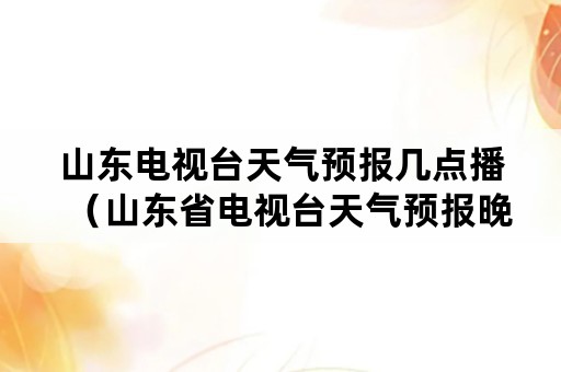 山东电视台天气预报几点播（山东省电视台天气预报晚几点播放）