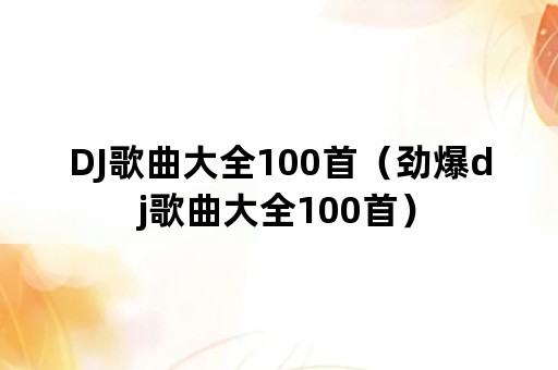 DJ歌曲大全100首（劲爆dj歌曲大全100首）